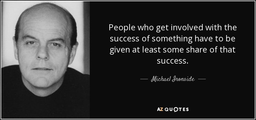 People who get involved with the success of something have to be given at least some share of that success. - Michael Ironside