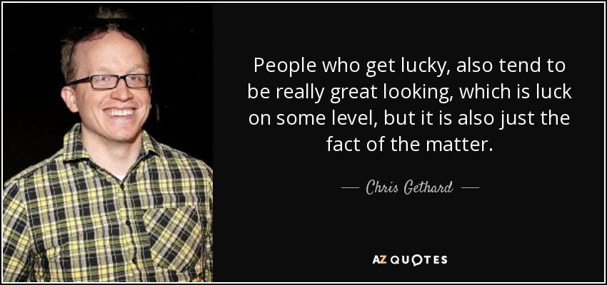 People who get lucky, also tend to be really great looking, which is luck on some level, but it is also just the fact of the matter. - Chris Gethard