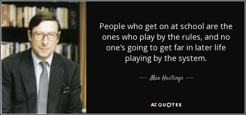 People who get on at school are the ones who play by the rules, and no one's going to get far in later life playing by the system. - Max Hastings