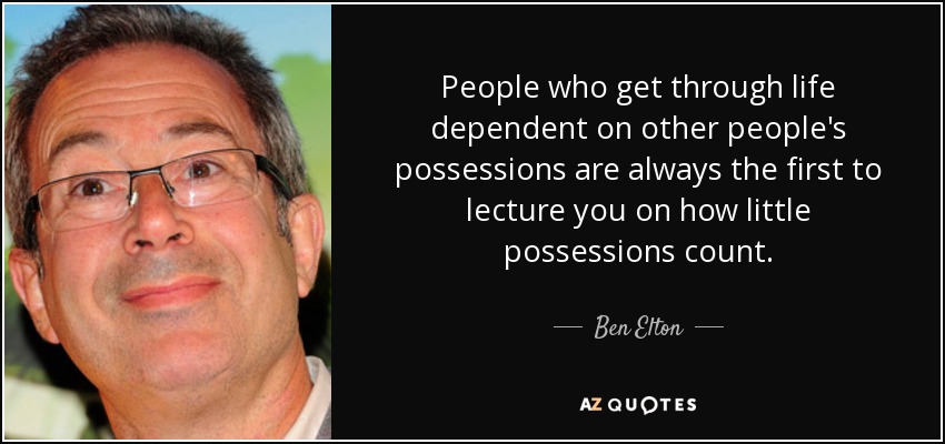 People who get through life dependent on other people's possessions are always the first to lecture you on how little possessions count. - Ben Elton