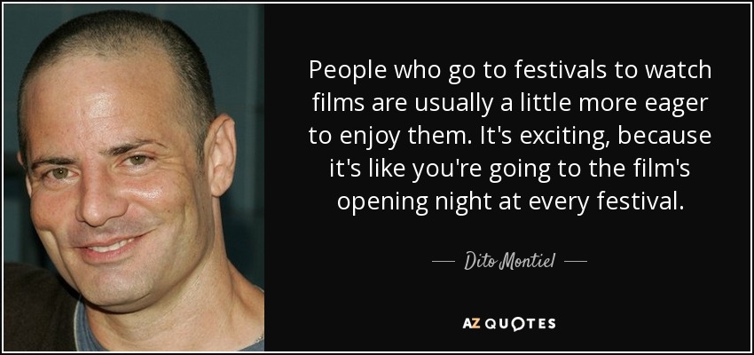 People who go to festivals to watch films are usually a little more eager to enjoy them. It's exciting, because it's like you're going to the film's opening night at every festival. - Dito Montiel