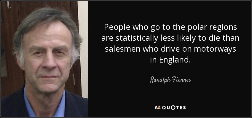 People who go to the polar regions are statistically less likely to die than salesmen who drive on motorways in England. - Ranulph Fiennes