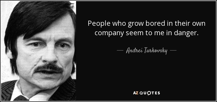 People who grow bored in their own company seem to me in danger. - Andrei Tarkovsky