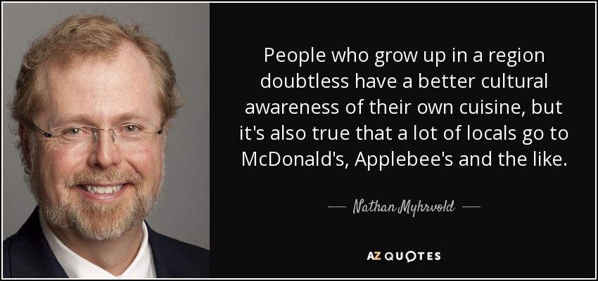 People who grow up in a region doubtless have a better cultural awareness of their own cuisine, but it's also true that a lot of locals go to McDonald's, Applebee's and the like. - Nathan Myhrvold
