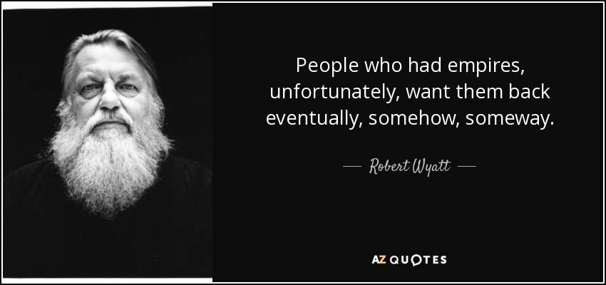 People who had empires, unfortunately, want them back eventually, somehow, someway. - Robert Wyatt