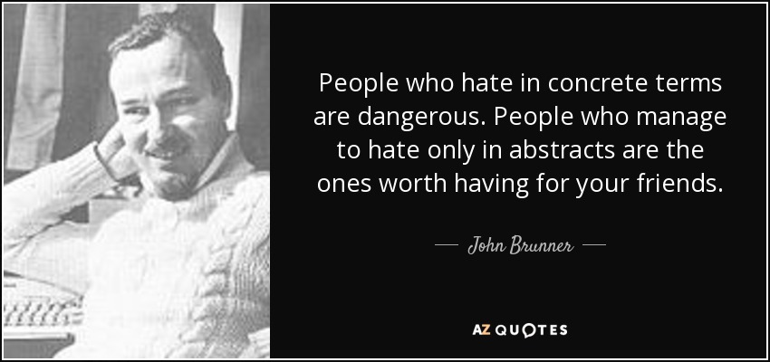 People who hate in concrete terms are dangerous. People who manage to hate only in abstracts are the ones worth having for your friends. - John Brunner