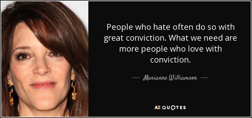 People who hate often do so with great conviction. What we need are more people who love with conviction. - Marianne Williamson