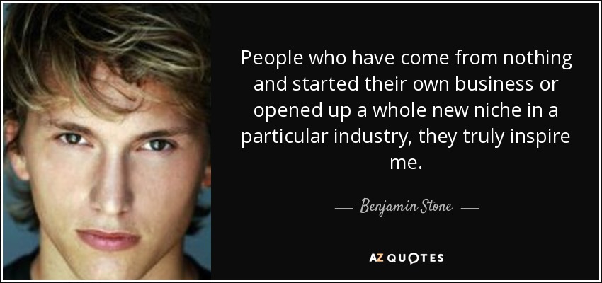 People who have come from nothing and started their own business or opened up a whole new niche in a particular industry, they truly inspire me. - Benjamin Stone