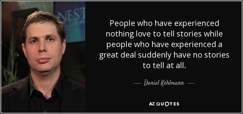 People who have experienced nothing love to tell stories while people who have experienced a great deal suddenly have no stories to tell at all. - Daniel Kehlmann