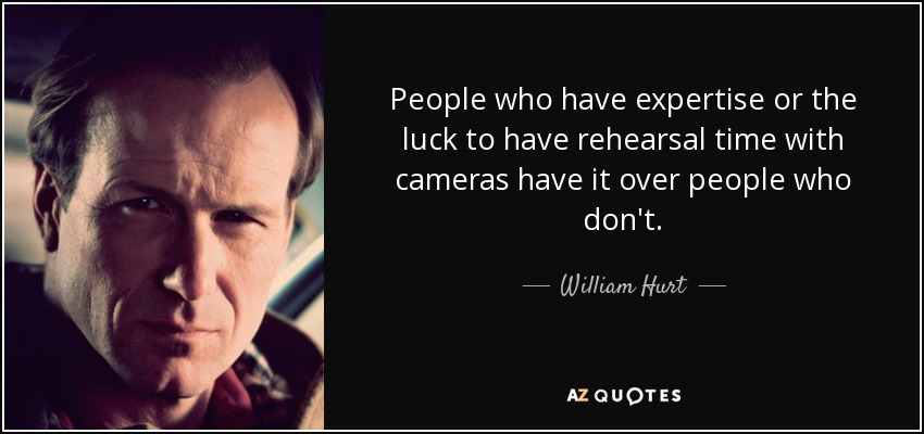 People who have expertise or the luck to have rehearsal time with cameras have it over people who don't. - William Hurt