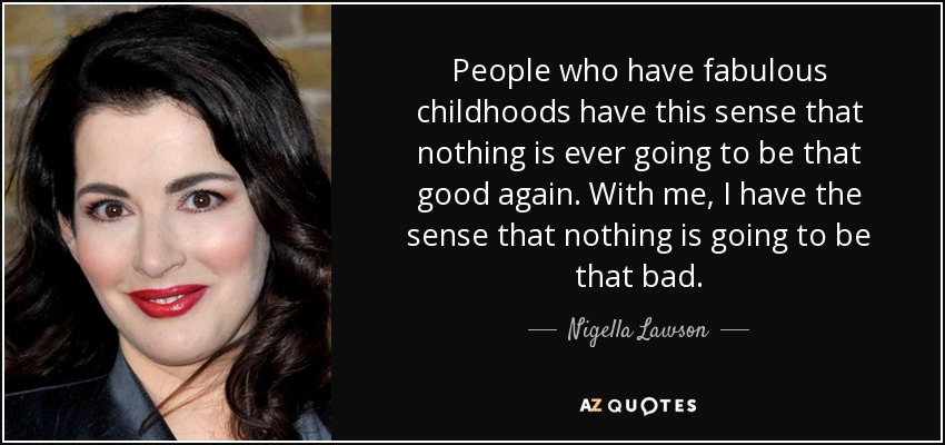 People who have fabulous childhoods have this sense that nothing is ever going to be that good again. With me, I have the sense that nothing is going to be that bad. - Nigella Lawson