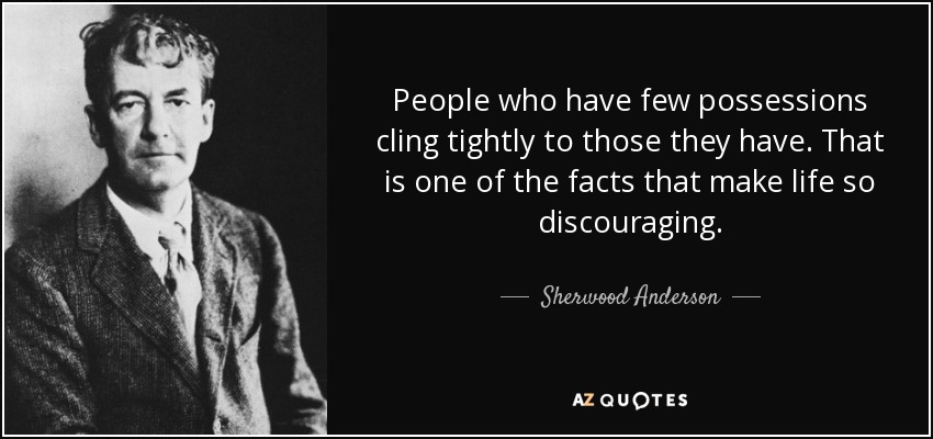 People who have few possessions cling tightly to those they have. That is one of the facts that make life so discouraging. - Sherwood Anderson