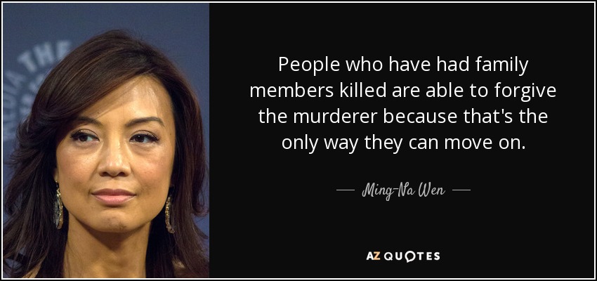 People who have had family members killed are able to forgive the murderer because that's the only way they can move on. - Ming-Na Wen
