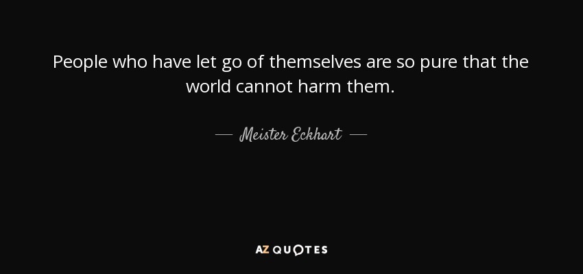 People who have let go of themselves are so pure that the world cannot harm them. - Meister Eckhart