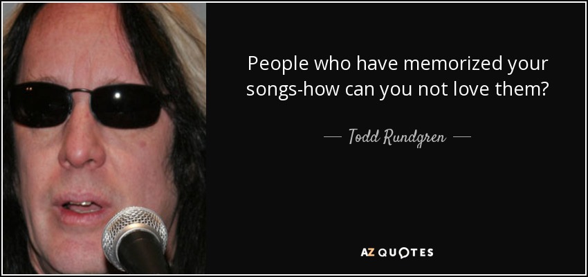 People who have memorized your songs-how can you not love them? - Todd Rundgren