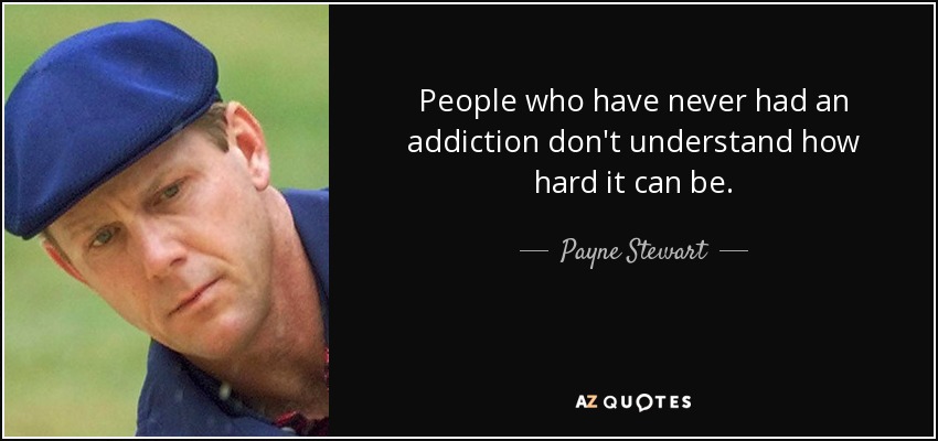 People who have never had an addiction don't understand how hard it can be. - Payne Stewart