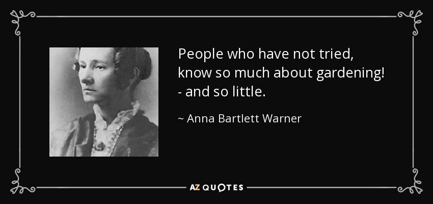 People who have not tried, know so much about gardening! - and so little. - Anna Bartlett Warner