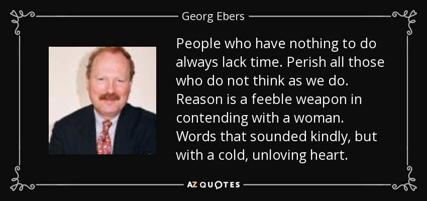 People who have nothing to do always lack time. Perish all those who do not think as we do. Reason is a feeble weapon in contending with a woman. Words that sounded kindly, but with a cold, unloving heart. - Georg Ebers