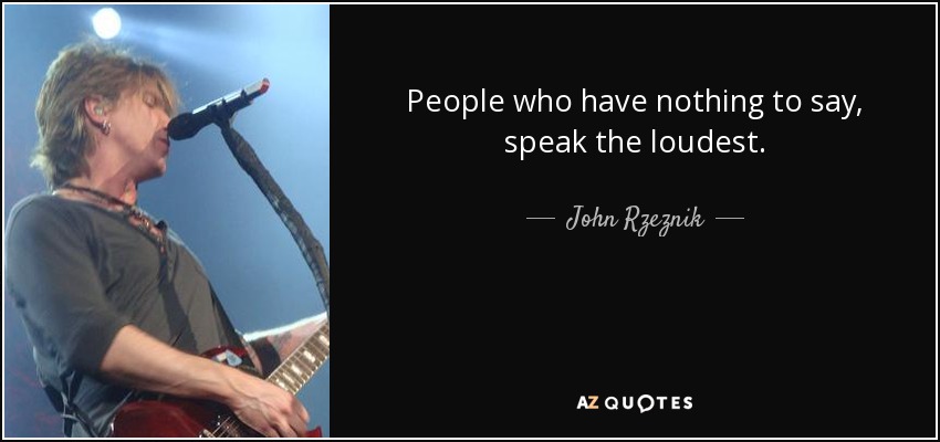 People who have nothing to say, speak the loudest. - John Rzeznik