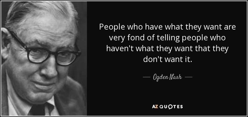 People who have what they want are very fond of telling people who haven't what they want that they don't want it. - Ogden Nash