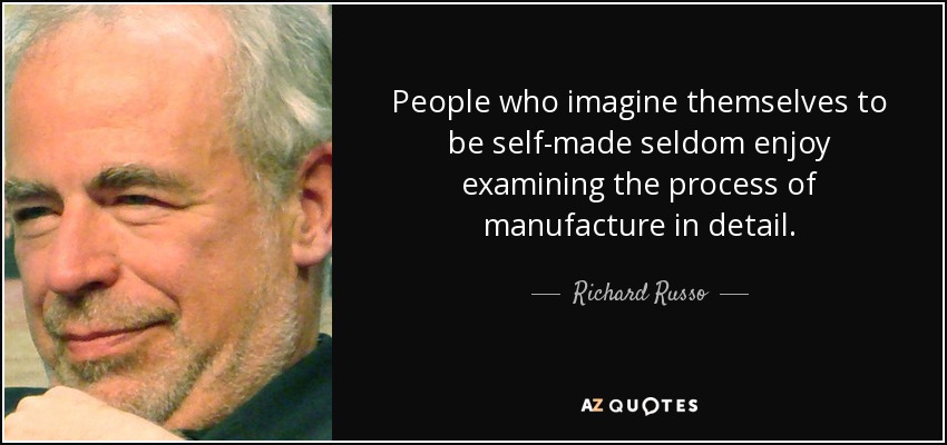 People who imagine themselves to be self-made seldom enjoy examining the process of manufacture in detail. - Richard Russo