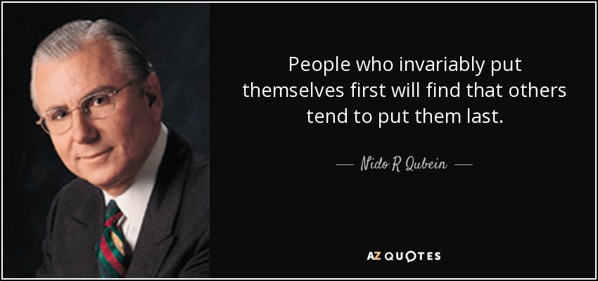 People who invariably put themselves first will find that others tend to put them last. - Nido R Qubein