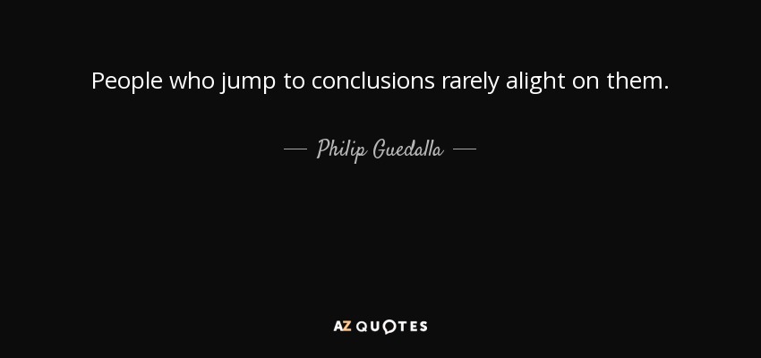 People who jump to conclusions rarely alight on them. - Philip Guedalla