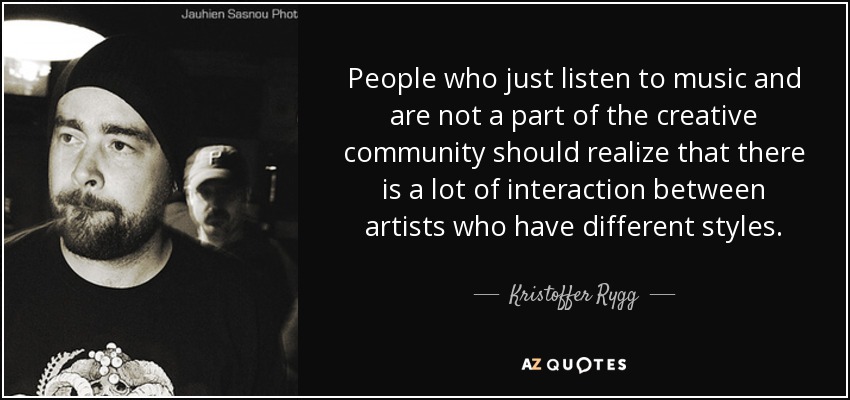 People who just listen to music and are not a part of the creative community should realize that there is a lot of interaction between artists who have different styles. - Kristoffer Rygg