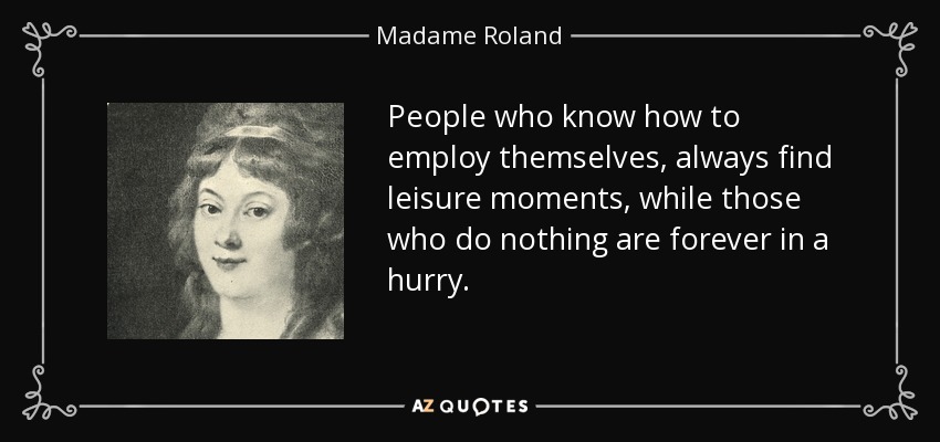 People who know how to employ themselves, always find leisure moments, while those who do nothing are forever in a hurry. - Madame Roland