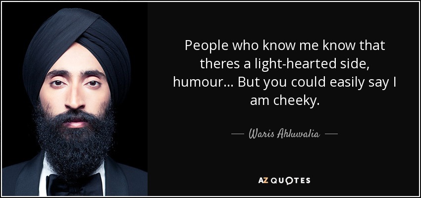 People who know me know that theres a light-hearted side, humour... But you could easily say I am cheeky. - Waris Ahluwalia