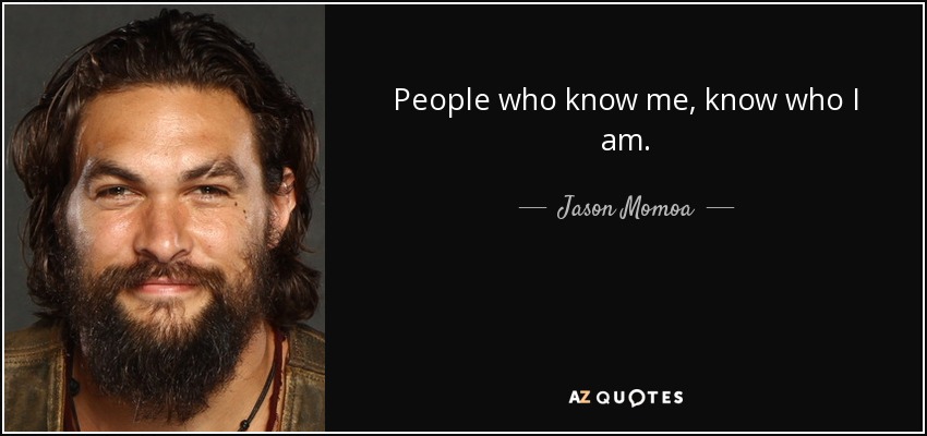 People who know me, know who I am. - Jason Momoa