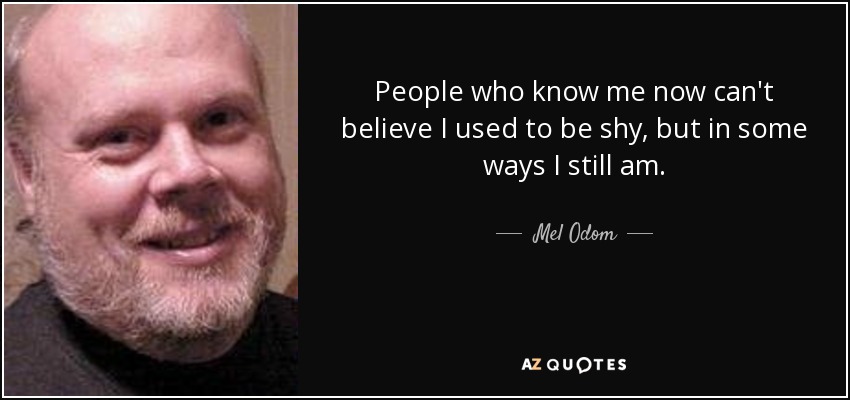 People who know me now can't believe I used to be shy, but in some ways I still am. - Mel Odom