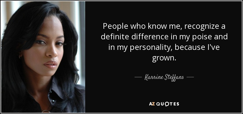 People who know me, recognize a definite difference in my poise and in my personality, because I've grown. - Karrine Steffans