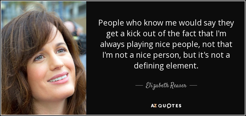 People who know me would say they get a kick out of the fact that I'm always playing nice people, not that I'm not a nice person, but it's not a defining element. - Elizabeth Reaser