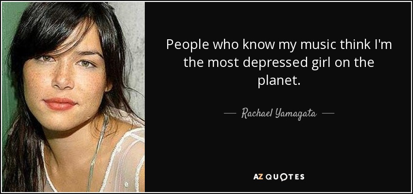 People who know my music think I'm the most depressed girl on the planet. - Rachael Yamagata