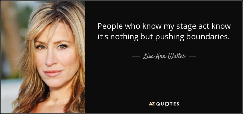 People who know my stage act know it's nothing but pushing boundaries. - Lisa Ann Walter