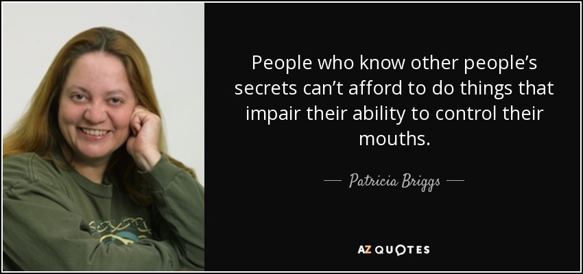 People who know other people’s secrets can’t afford to do things that impair their ability to control their mouths. - Patricia Briggs