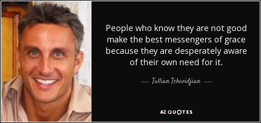 People who know they are not good make the best messengers of grace because they are desperately aware of their own need for it. - Tullian Tchividjian
