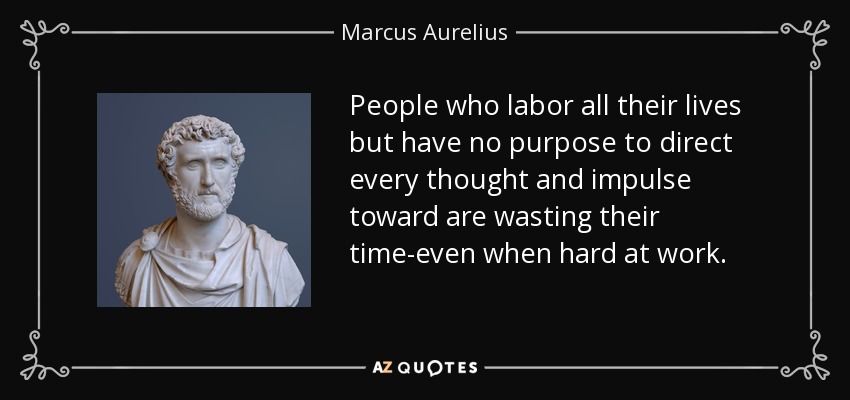 People who labor all their lives but have no purpose to direct every thought and impulse toward are wasting their time-even when hard at work. - Marcus Aurelius