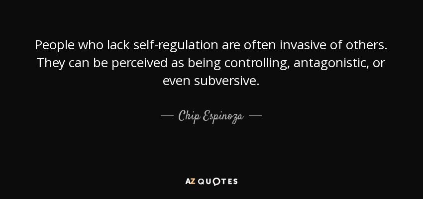 People who lack self-regulation are often invasive of others. They can be perceived as being controlling, antagonistic, or even subversive. - Chip Espinoza