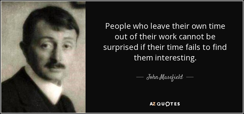 People who leave their own time out of their work cannot be surprised if their time fails to find them interesting. - John Masefield