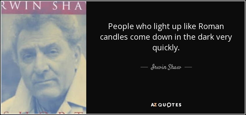 People who light up like Roman candles come down in the dark very quickly. - Irwin Shaw