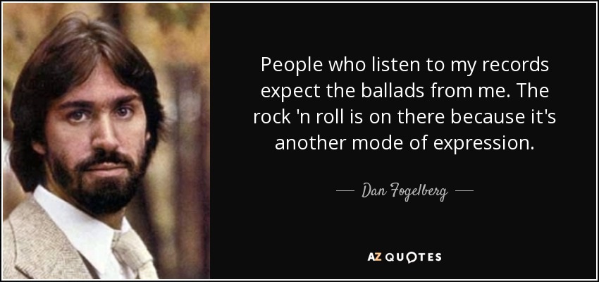 People who listen to my records expect the ballads from me. The rock 'n roll is on there because it's another mode of expression. - Dan Fogelberg
