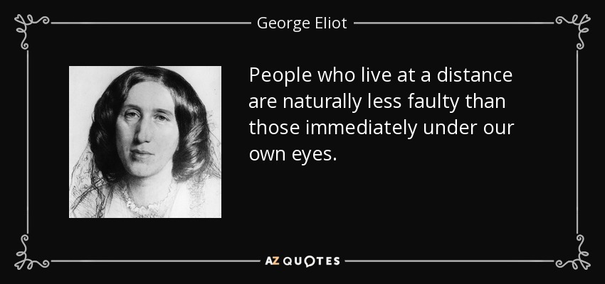 People who live at a distance are naturally less faulty than those immediately under our own eyes. - George Eliot