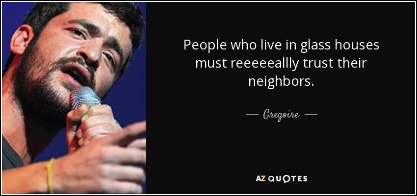 People who live in glass houses must reeeeeallly trust their neighbors. - Gregoire