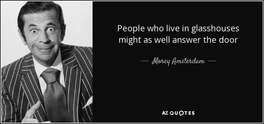 People who live in glasshouses might as well answer the door - Morey Amsterdam