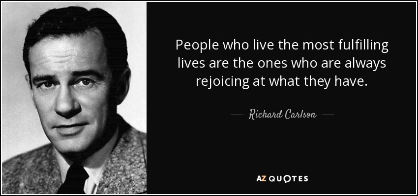 People who live the most fulfilling lives are the ones who are always rejoicing at what they have. - Richard Carlson
