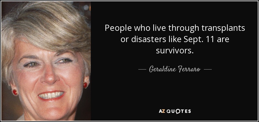 People who live through transplants or disasters like Sept. 11 are survivors. - Geraldine Ferraro