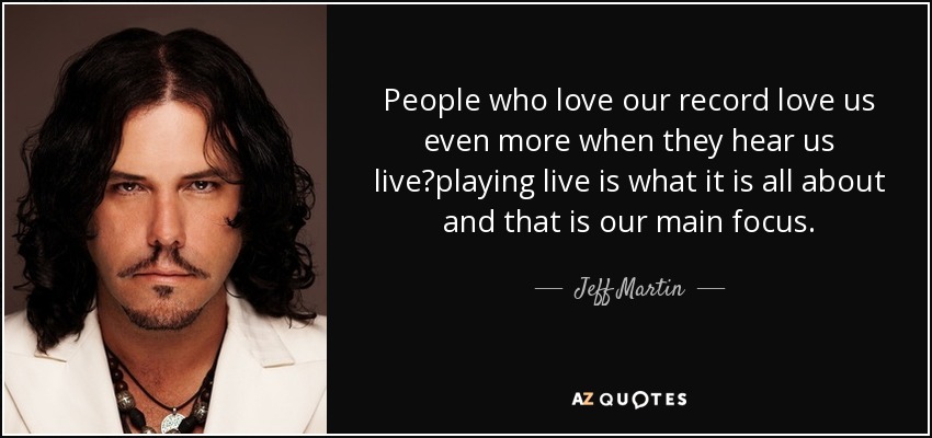 People who love our record love us even more when they hear us live?playing live is what it is all about and that is our main focus. - Jeff Martin