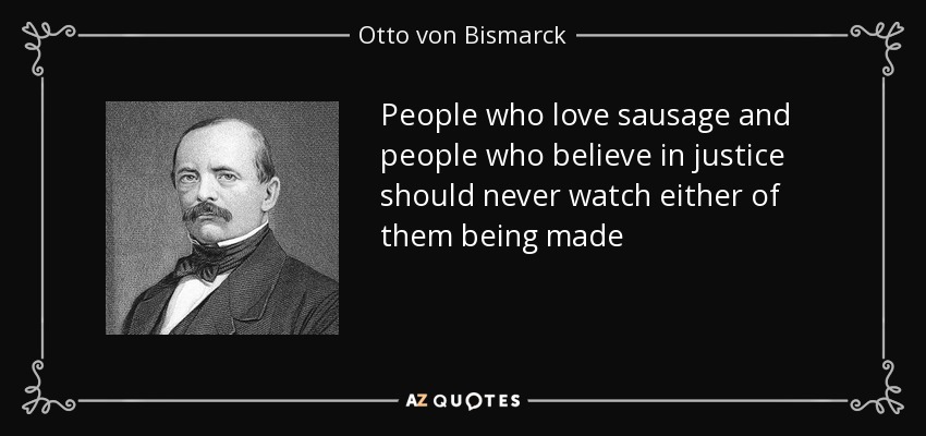 People who love sausage and people who believe in justice should never watch either of them being made - Otto von Bismarck